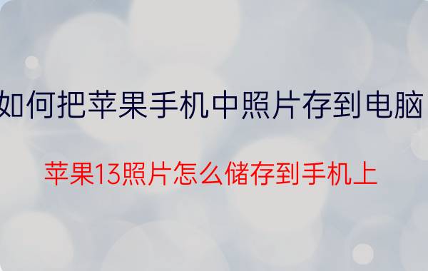 如何把苹果手机中照片存到电脑中 苹果13照片怎么储存到手机上？